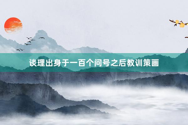 谈理出身于一百个问号之后教训策画