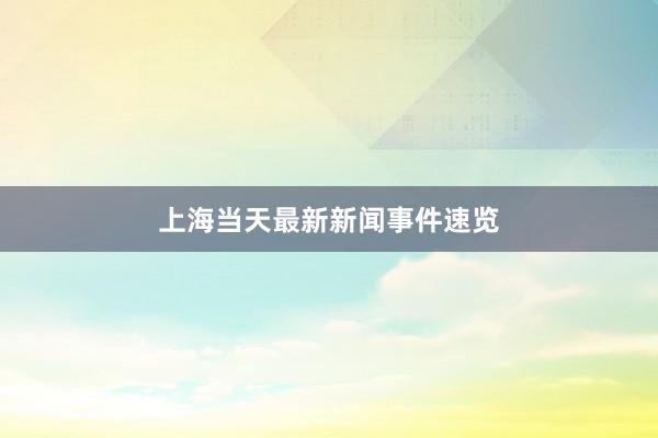 上海当天最新新闻事件速览