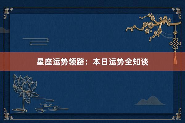 星座运势领路：本日运势全知谈