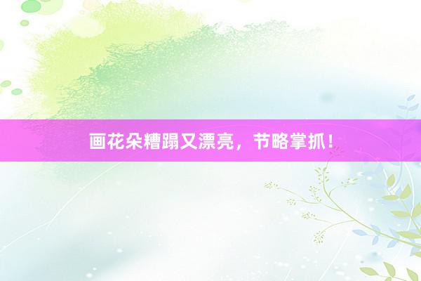 画花朵糟蹋又漂亮，节略掌抓！