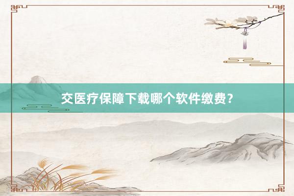 交医疗保障下载哪个软件缴费？
