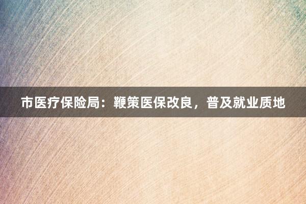 市医疗保险局：鞭策医保改良，普及就业质地