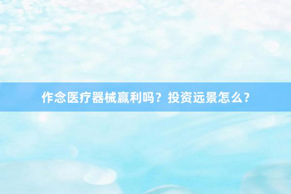 作念医疗器械赢利吗？投资远景怎么？