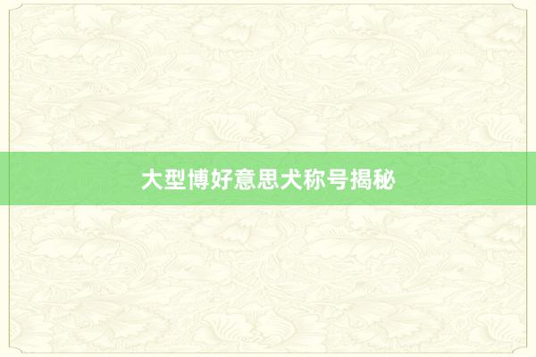 大型博好意思犬称号揭秘