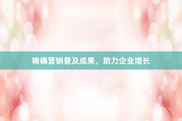 精确营销普及成果，助力企业增长
